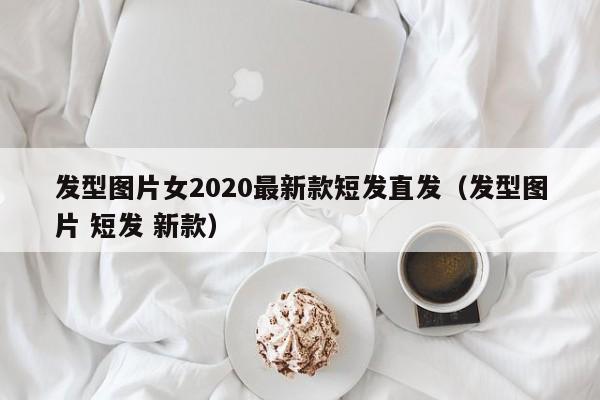 发型图片女2020最新款短发直发（发型图片 短发 新款）