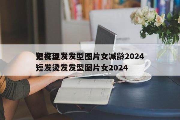 短发烫发发型图片女减龄2024
免打理（短发烫发发型图片女2024
）